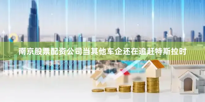 南京股票配资公司当其他车企还在追赶特斯拉时
