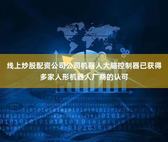 线上炒股配资公司公司机器人大脑控制器已获得多家人形机器人厂商的认可