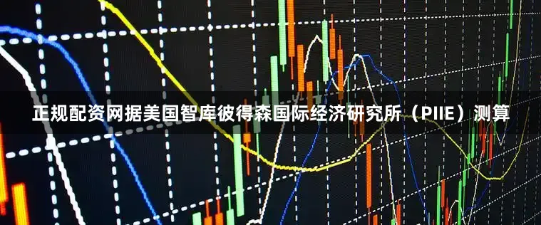 正规配资网据美国智库彼得森国际经济研究所（PIIE）测算
