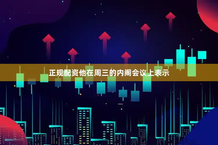 正规配资他在周三的内阁会议上表示