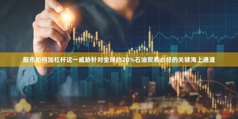 股市如何加杠杆这一威胁针对全球约20%石油贸易必经的关键海上通道