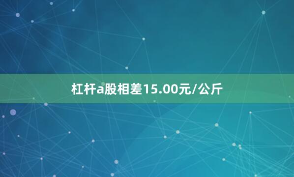 杠杆a股相差15.00元/公斤