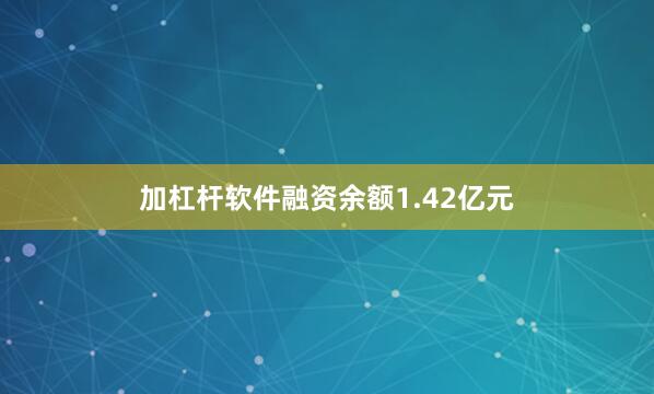 加杠杆软件融资余额1.42亿元