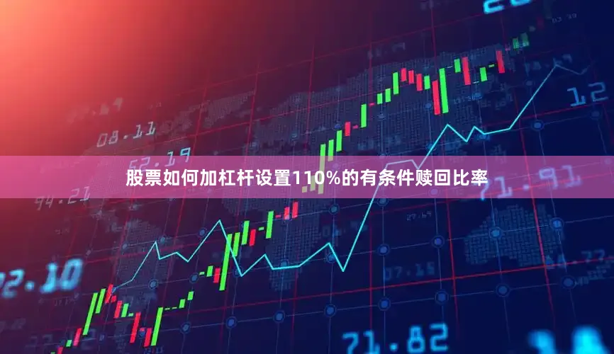 股票如何加杠杆设置110%的有条件赎回比率