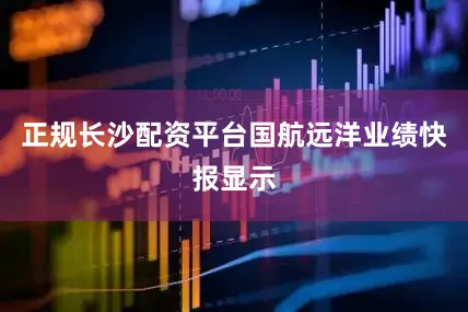 正规长沙配资平台国航远洋业绩快报显示