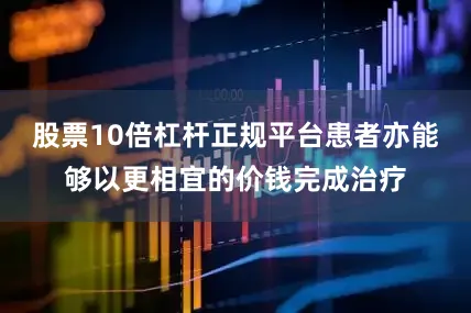 股票10倍杠杆正规平台患者亦能够以更相宜的价钱完成治疗
