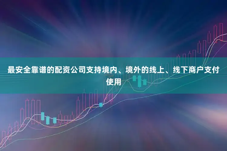 最安全靠谱的配资公司支持境内、境外的线上、线下商户支付使用