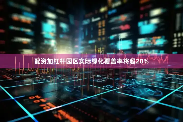 配资加杠杆园区实际绿化覆盖率将超20%