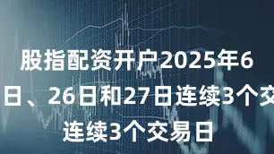 股指配资开户2025年6月25日、26日和27日连续3个交易日