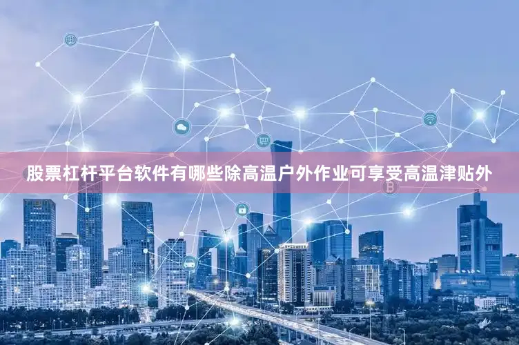 股票杠杆平台软件有哪些除高温户外作业可享受高温津贴外