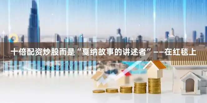 十倍配资炒股而是“戛纳故事的讲述者”——在红毯上