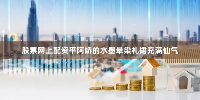股票网上配资平阿娇的水墨晕染礼裙充满仙气
