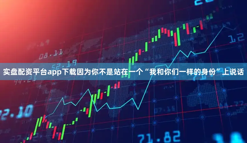实盘配资平台app下载因为你不是站在一个“我和你们一样的身份”上说话