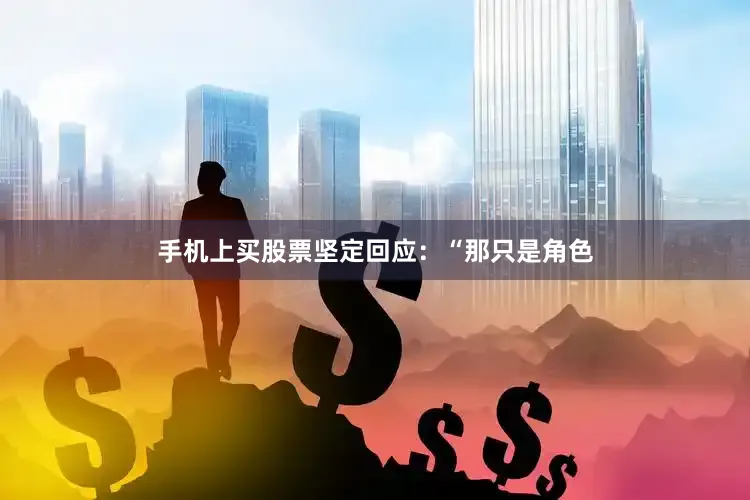 手机上买股票坚定回应：“那只是角色