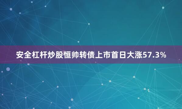 安全杠杆炒股恒帅转债上市首日大涨57.3%