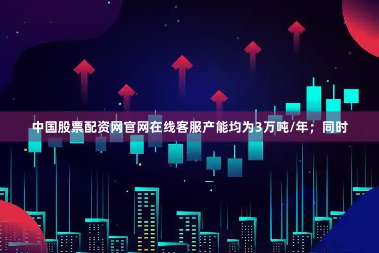 中国股票配资网官网在线客服产能均为3万吨/年；同时