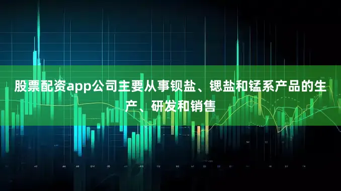 股票配资app公司主要从事钡盐、锶盐和锰系产品的生产、研发和销售