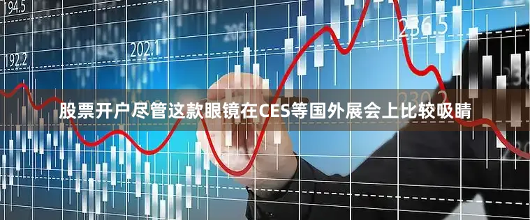 股票开户尽管这款眼镜在CES等国外展会上比较吸睛