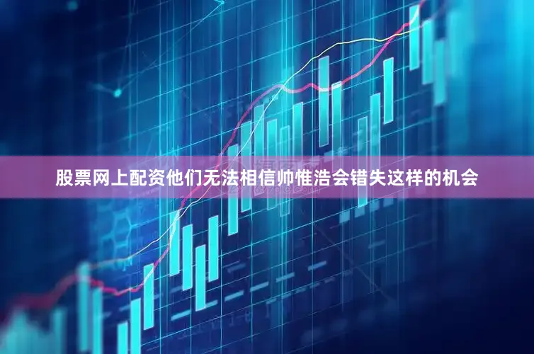 股票网上配资他们无法相信帅惟浩会错失这样的机会