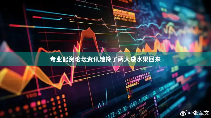 专业配资论坛资讯她拎了两大袋水果回来