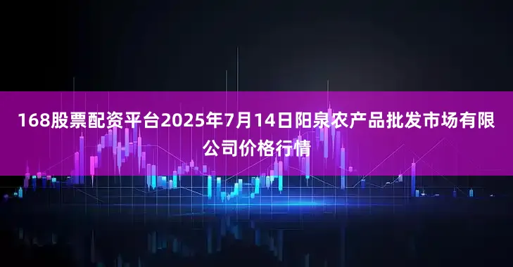168股票配资平台2025年7月14日阳泉农产品批发市场有限公司价格行情