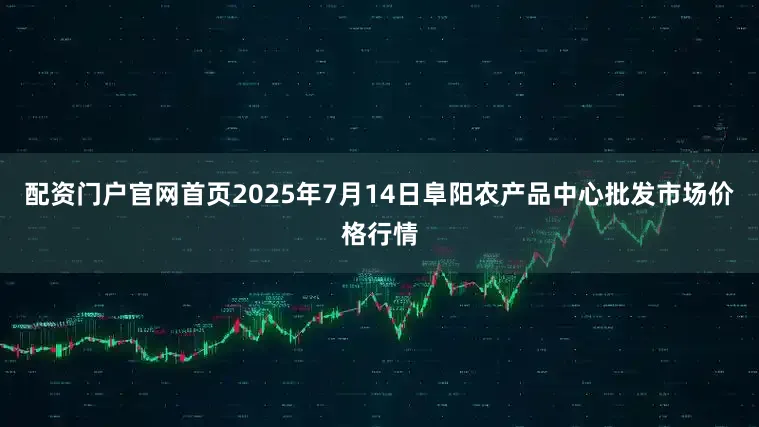 配资门户官网首页2025年7月14日阜阳农产品中心批发市场价格行情