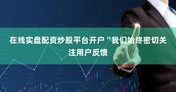 在线实盘配资炒股平台开户　　“我们始终密切关注用户反馈