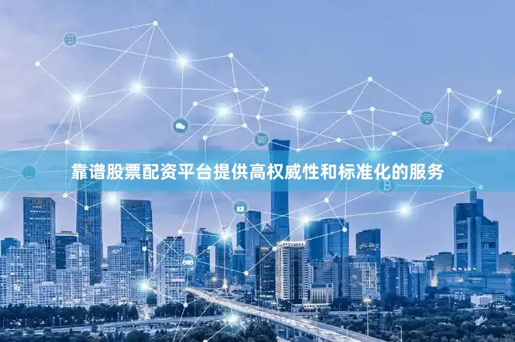 靠谱股票配资平台提供高权威性和标准化的服务