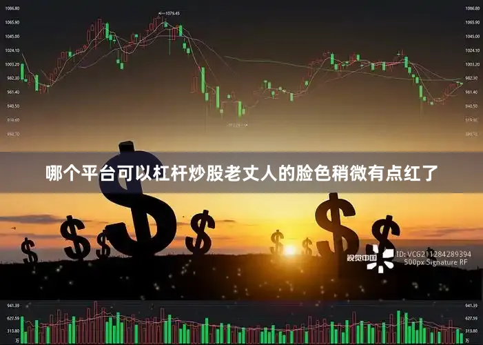 哪个平台可以杠杆炒股老丈人的脸色稍微有点红了