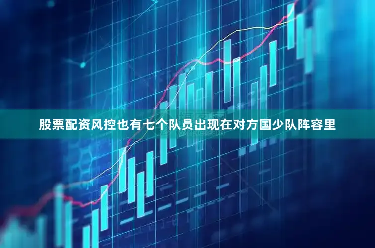 股票配资风控也有七个队员出现在对方国少队阵容里