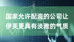 国家允许配资的公司让伊芙更具有淡雅的气质