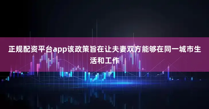 正规配资平台app该政策旨在让夫妻双方能够在同一城市生活和工作