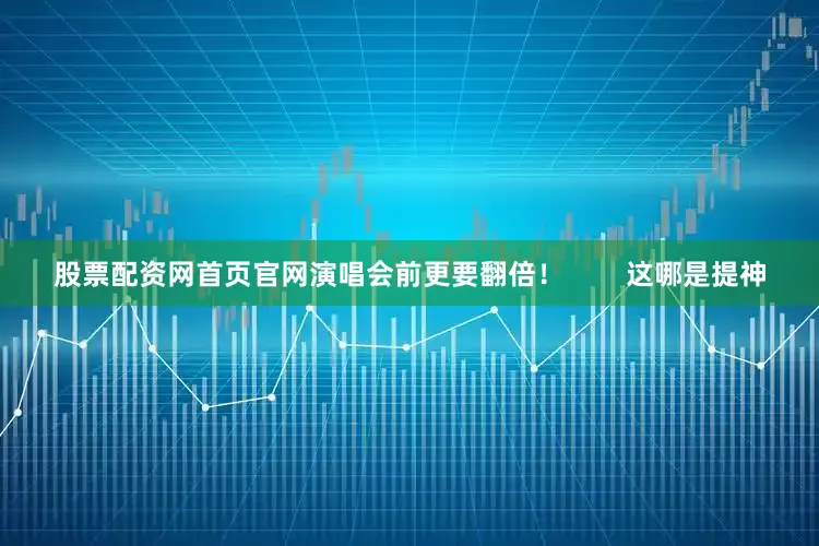 股票配资网首页官网演唱会前更要翻倍！        这哪是提神