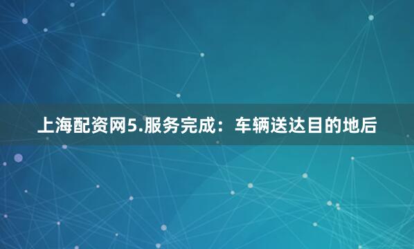 上海配资网5.服务完成：车辆送达目的地后