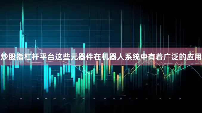 炒股指杠杆平台这些元器件在机器人系统中有着广泛的应用
