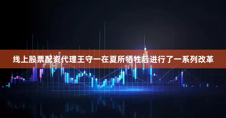 线上股票配资代理王守一在夏所牺牲后进行了一系列改革