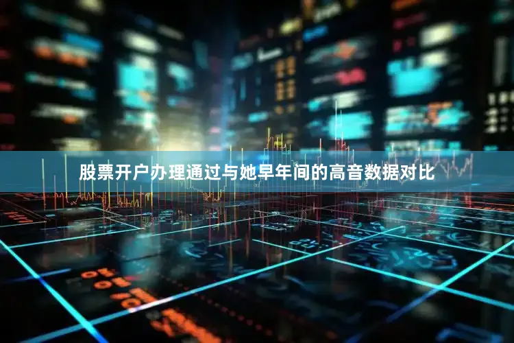 股票开户办理通过与她早年间的高音数据对比