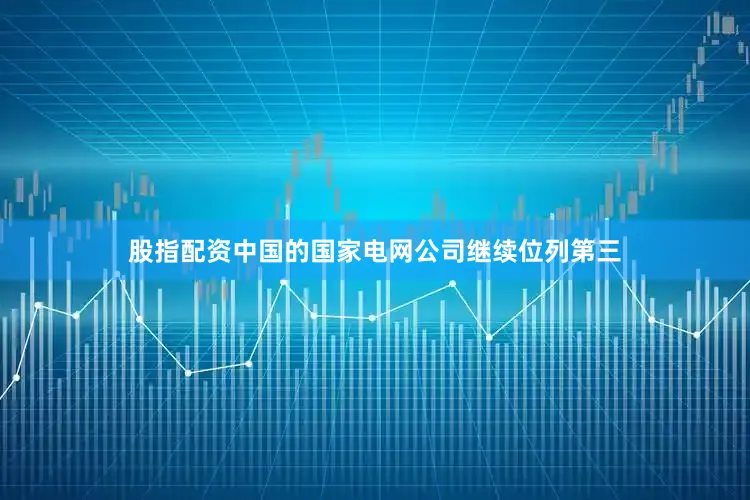 股指配资中国的国家电网公司继续位列第三