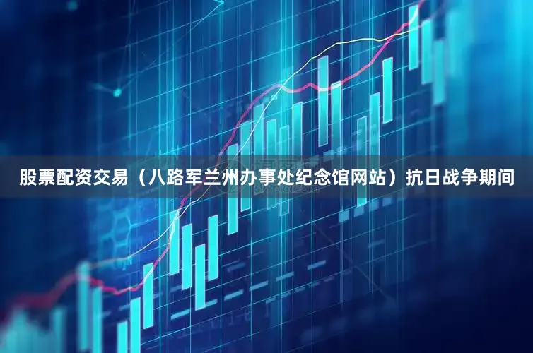 股票配资交易（八路军兰州办事处纪念馆网站）抗日战争期间