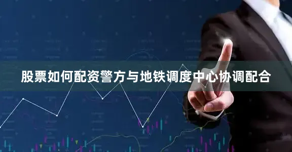 股票如何配资警方与地铁调度中心协调配合