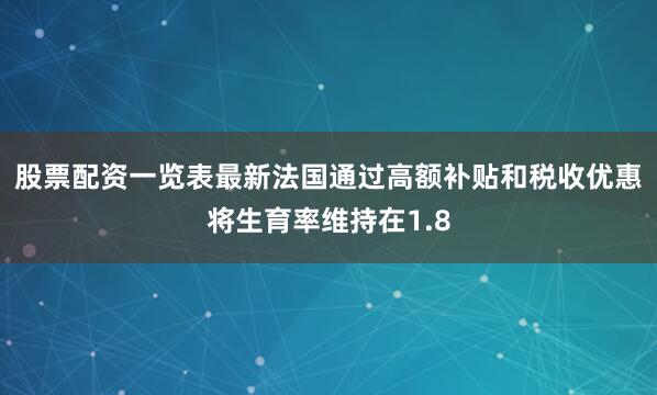 股票配资一览表最新法国通过高额补贴和税收优惠将生育率维持在1.8