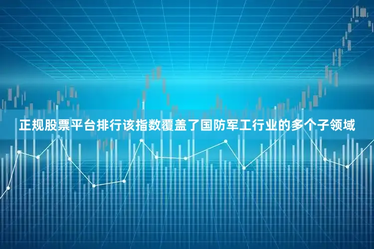 正规股票平台排行该指数覆盖了国防军工行业的多个子领域