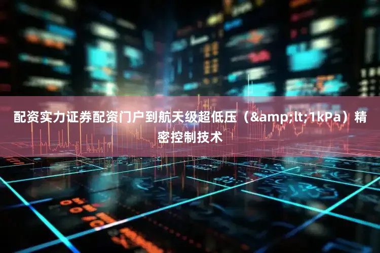 配资实力证券配资门户到航天级超低压(<1kPa)精密控制技术