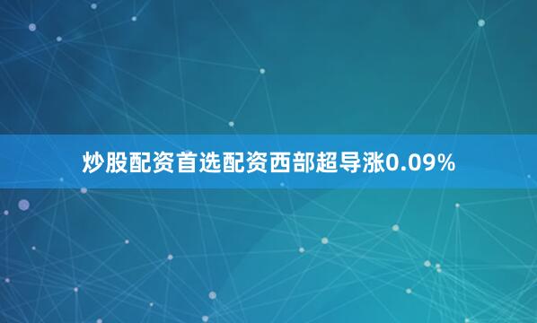 炒股配资首选配资西部超导涨0.09%
