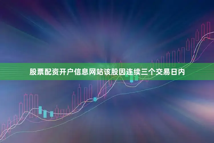 股票配资开户信息网站该股因连续三个交易日内