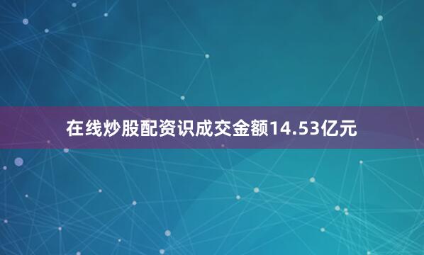 在线炒股配资识成交金额14.53亿元