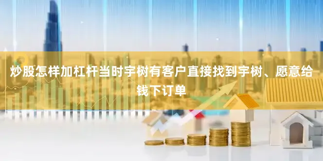 炒股怎样加杠杆当时宇树有客户直接找到宇树、愿意给钱下订单