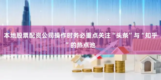 本地股票配资公司操作时务必重点关注“头条”与“知乎”的热点池