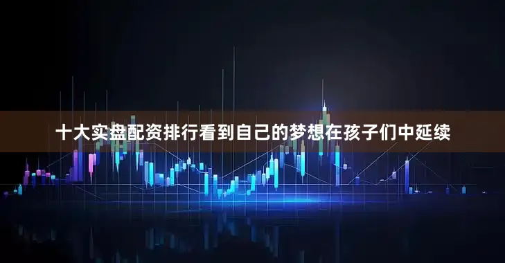 十大实盘配资排行看到自己的梦想在孩子们中延续