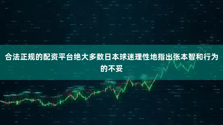 合法正规的配资平台绝大多数日本球迷理性地指出张本智和行为的不妥